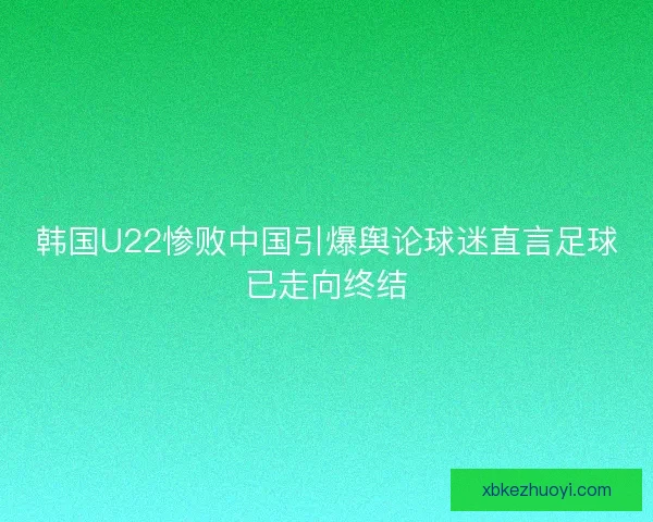 韩国U22惨败中国引爆舆论球迷直言足球已走向终结