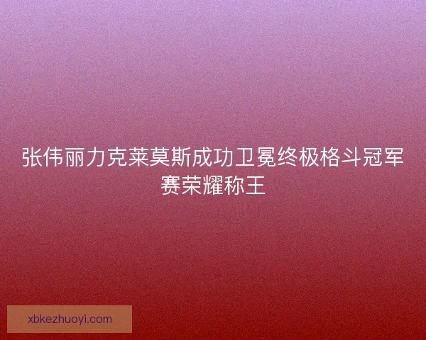 张伟丽力克莱莫斯成功卫冕终极格斗冠军赛荣耀称王