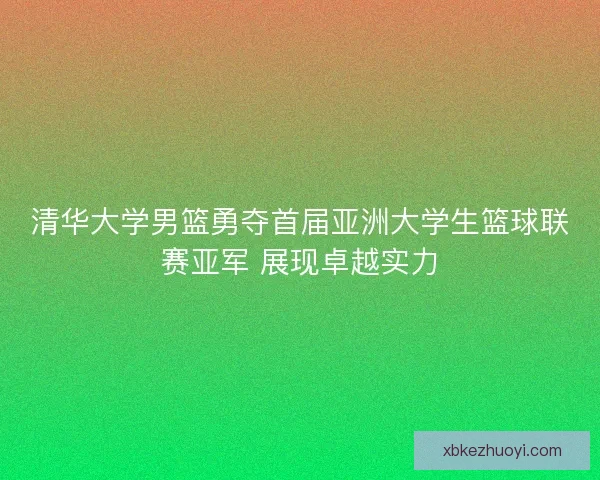 清华大学男篮勇夺首届亚洲大学生篮球联赛亚军 展现卓越实力